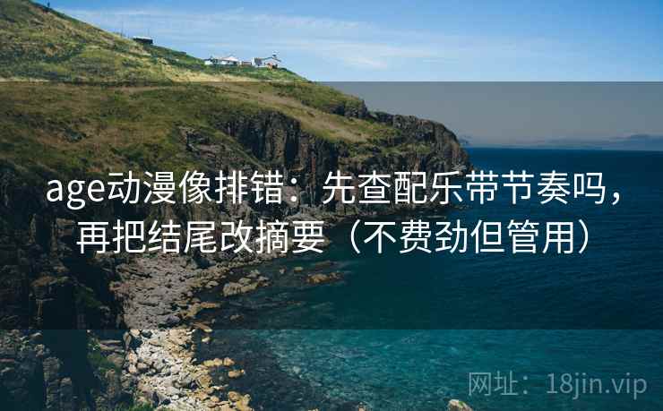 age动漫像排错：先查配乐带节奏吗，再把结尾改摘要（不费劲但管用）