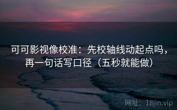 可可影视像校准：先校轴线动起点吗，再一句话写口径（五秒就能做）