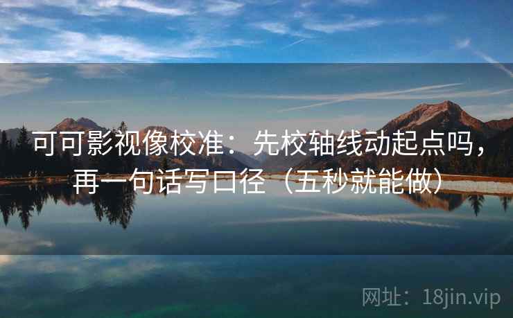 可可影视像校准：先校轴线动起点吗，再一句话写口径（五秒就能做）