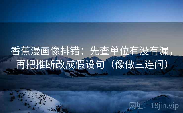 香蕉漫画像排错:先查单位有没有漏,再把推断改成假设句(像做三连问) 香蕉漫画像排错:先查单位有没有漏,再把推断改成假设句(像做三连问)