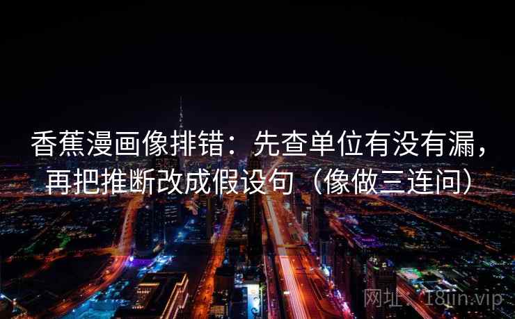 香蕉漫画像排错:先查单位有没有漏,再把推断改成假设句(像做三连问) 香蕉漫画像排错:先查单位有没有漏,再把推断改成假设句(像做三连问)