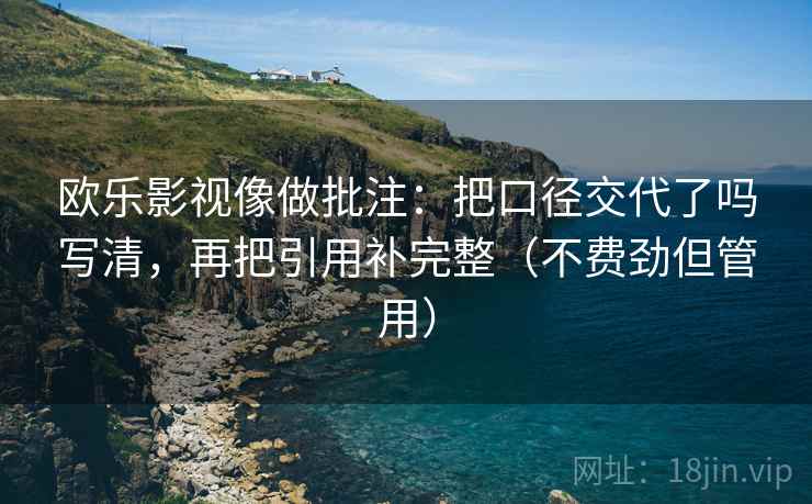 欧乐影视像做批注:把口径交代了吗写清,再把引用补完整(不费劲但管用) 欧乐影视像做批注:把口径交代了吗写清,再把引用补完整(不费劲但管用)