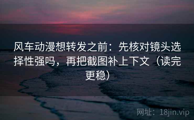 风车动漫想转发之前:先核对镜头选择性强吗,再把截图补上下文(读完更稳) 风车动漫想转发之前:先核对镜头选择性强吗,再把截图补上下文(读完更稳)