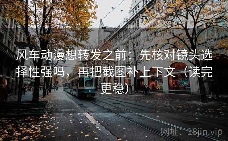 风车动漫想转发之前:先核对镜头选择性强吗,再把截图补上下文(读完更稳) 风车动漫想转发之前:先核对镜头选择性强吗,再把截图补上下文(读完更稳)