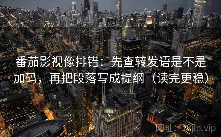 番茄影视像排错：先查转发语是不是加码，再把段落写成提纲（读完更稳）
