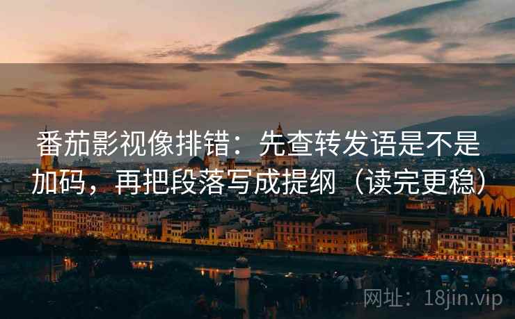番茄影视像排错：先查转发语是不是加码，再把段落写成提纲（读完更稳）