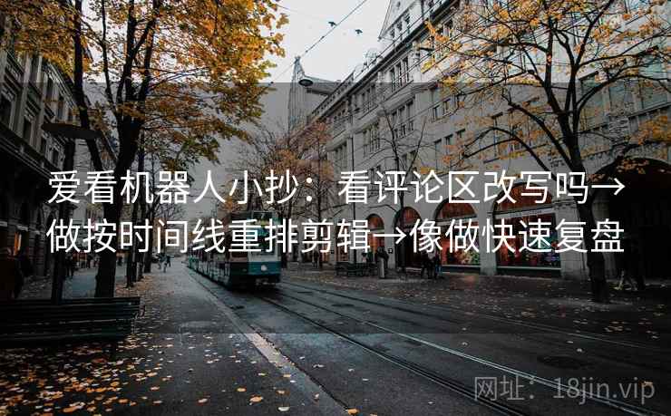爱看机器人小抄:看评论区改写吗→做按时间线重排剪辑→像做快速复盘 爱看机器人小抄:看评论区改写吗→做按时间线重排剪辑→像做快速复盘