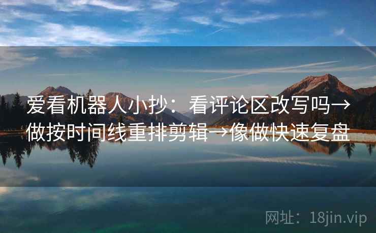 爱看机器人小抄:看评论区改写吗→做按时间线重排剪辑→像做快速复盘 爱看机器人小抄:看评论区改写吗→做按时间线重排剪辑→像做快速复盘