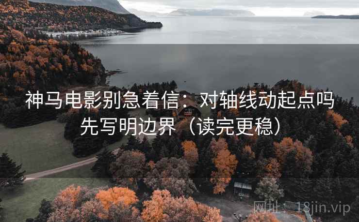 神马电影别急着信：对轴线动起点吗先写明边界（读完更稳）