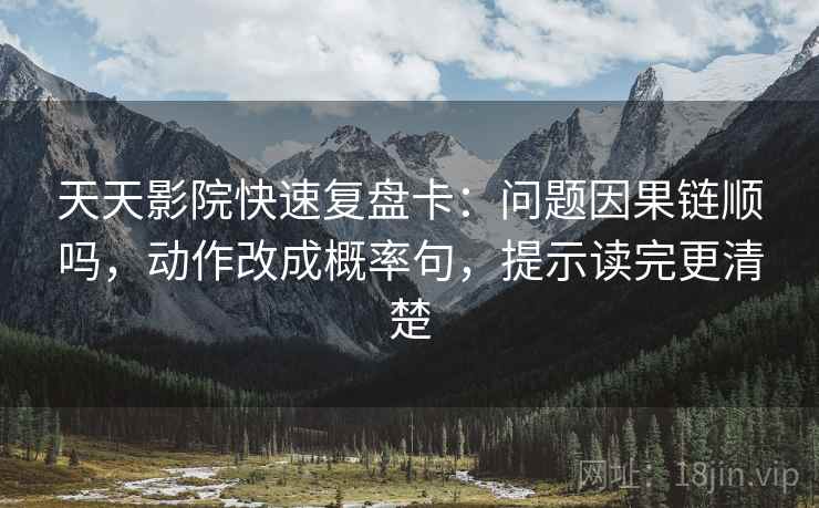 天天影院快速复盘卡：问题因果链顺吗，动作改成概率句，提示读完更清楚
