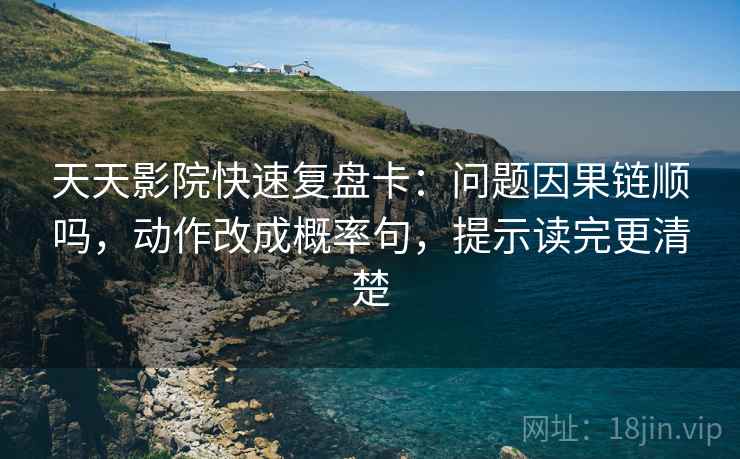 天天影院快速复盘卡:问题因果链顺吗,动作改成概率句,提示读完更清楚 天天影院快速复盘卡:问题因果链顺吗,动作改成概率句,提示读完更清楚