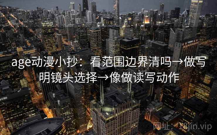 age动漫小抄：看范围边界清吗→做写明镜头选择→像做读写动作