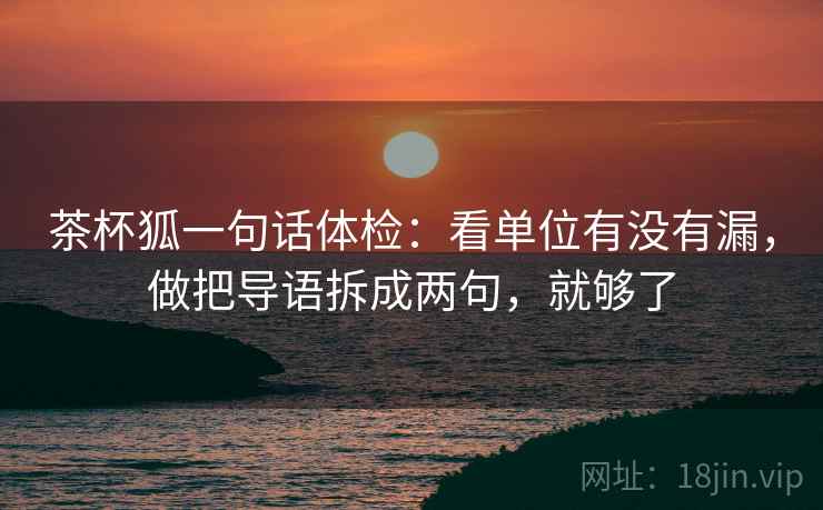 茶杯狐一句话体检:看单位有没有漏,做把导语拆成两句,就够了 茶杯狐一句话体检:看单位有没有漏,做把导语拆成两句,就够了