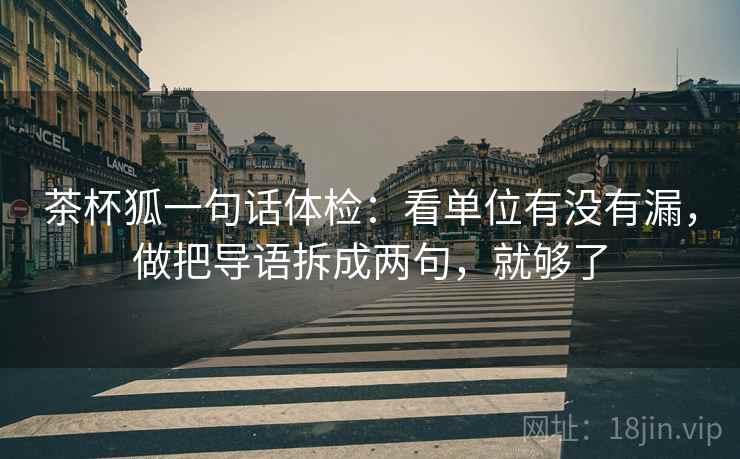 茶杯狐一句话体检:看单位有没有漏,做把导语拆成两句,就够了 茶杯狐一句话体检:看单位有没有漏,做把导语拆成两句,就够了