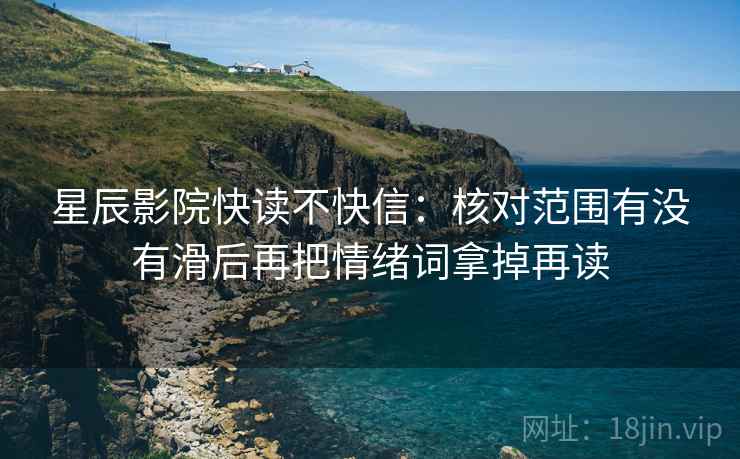 星辰影院快读不快信:核对范围有没有滑后再把情绪词拿掉再读 星辰影院快读不快信:核对范围有没有滑后再把情绪词拿掉再读
