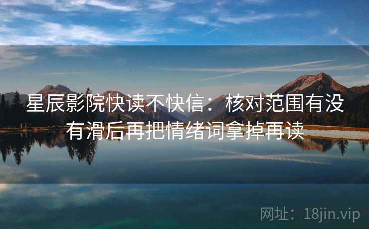星辰影院快读不快信：核对范围有没有滑后再把情绪词拿掉再读