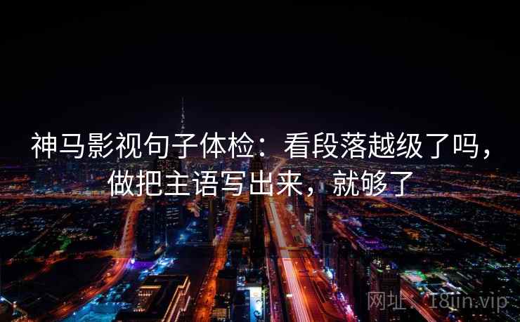 神马影视句子体检:看段落越级了吗,做把主语写出来,就够了 神马影视句子体检:看段落越级了吗,做把主语写出来,就够了