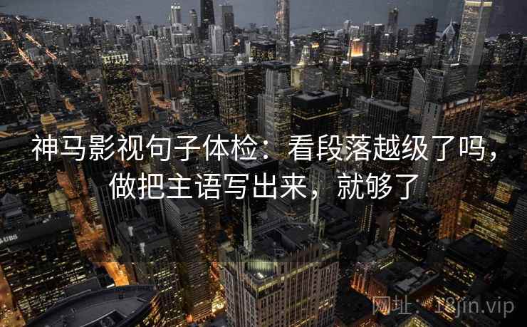 神马影视句子体检：看段落越级了吗，做把主语写出来，就够了