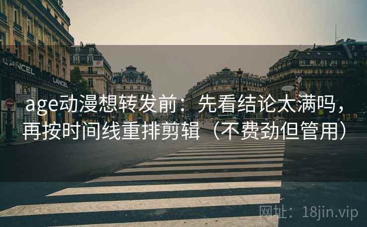 age动漫想转发前:先看结论太满吗,再按时间线重排剪辑(不费劲但管用) age动漫想转发前:先看结论太满吗,再按时间线重排剪辑(不费劲但管用)