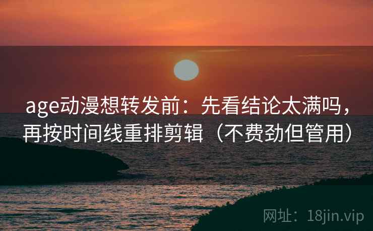 age动漫想转发前:先看结论太满吗,再按时间线重排剪辑(不费劲但管用) age动漫想转发前:先看结论太满吗,再按时间线重排剪辑(不费劲但管用)