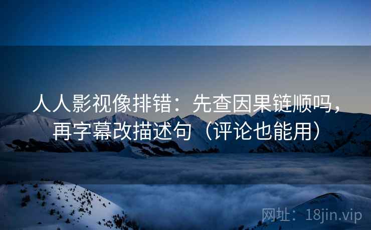 人人影视像排错：先查因果链顺吗，再字幕改描述句（评论也能用）