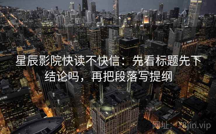 星辰影院快读不快信:先看标题先下结论吗,再把段落写提纲 星辰影院快读不快信:先看标题先下结论吗,再把段落写提纲