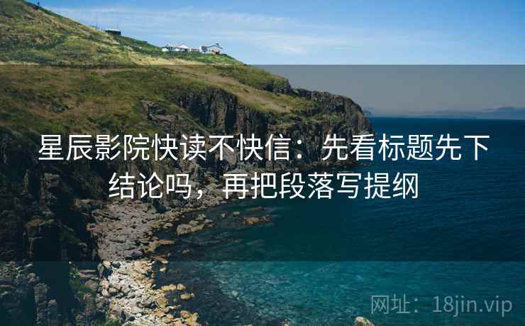 星辰影院快读不快信:先看标题先下结论吗,再把段落写提纲 星辰影院快读不快信:先看标题先下结论吗,再把段落写提纲