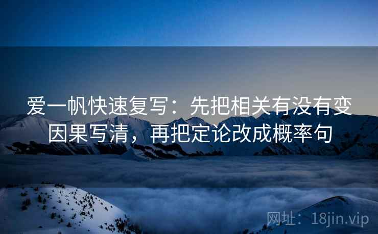 爱一帆快速复写:先把相关有没有变因果写清,再把定论改成概率句 爱一帆快速复写:先把相关有没有变因果写清,再把定论改成概率句