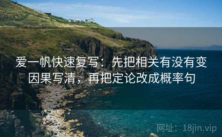 爱一帆快速复写:先把相关有没有变因果写清,再把定论改成概率句 爱一帆快速复写:先把相关有没有变因果写清,再把定论改成概率句