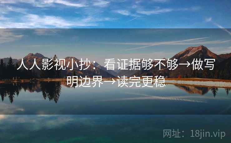 人人影视小抄:看证据够不够→做写明边界→读完更稳 人人影视小抄:看证据够不够→做写明边界→读完更稳