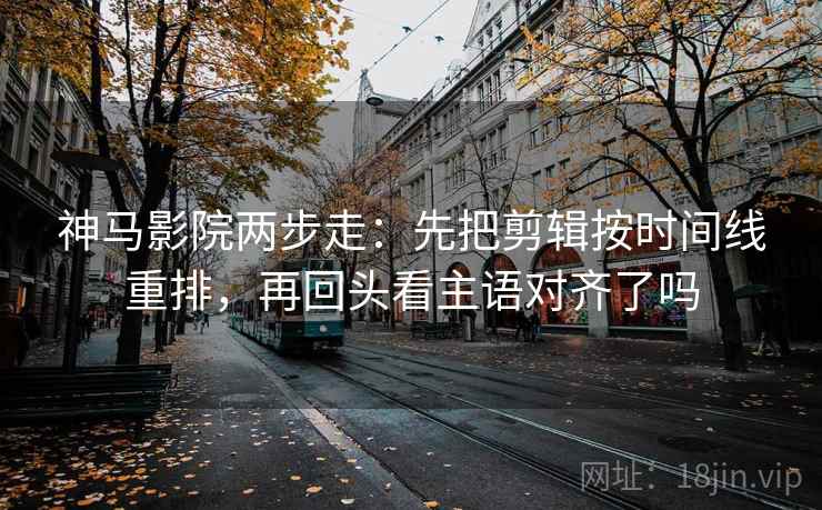 神马影院两步走：先把剪辑按时间线重排，再回头看主语对齐了吗