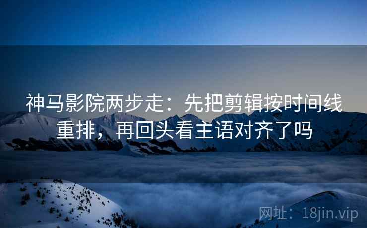 神马影院两步走:先把剪辑按时间线重排,再回头看主语对齐了吗 神马影院两步走:先把剪辑按时间线重排,再回头看主语对齐了吗