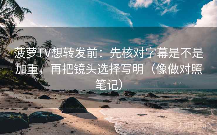 菠萝TV想转发前:先核对字幕是不是加重,再把镜头选择写明(像做对照笔记) 菠萝TV想转发前:先核对字幕是不是加重,再把镜头选择写明(像做对照笔记)