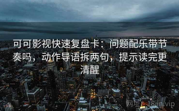 可可影视快速复盘卡：问题配乐带节奏吗，动作导语拆两句，提示读完更清醒