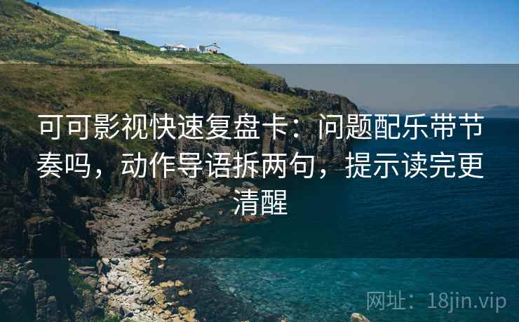 可可影视快速复盘卡：问题配乐带节奏吗，动作导语拆两句，提示读完更清醒