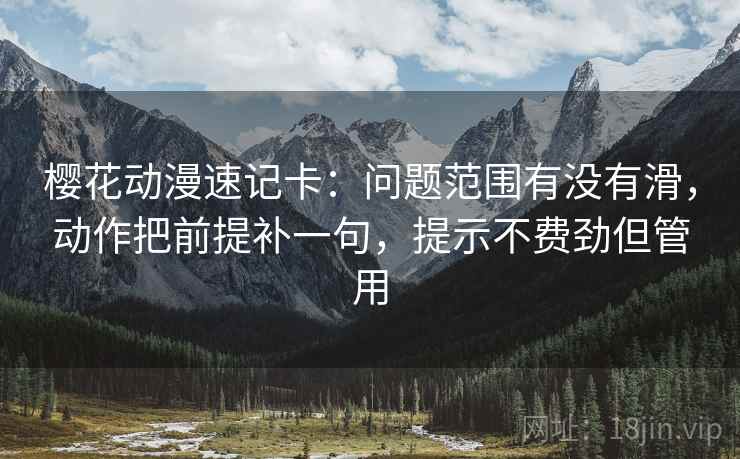 樱花动漫速记卡:问题范围有没有滑,动作把前提补一句,提示不费劲但管用 樱花动漫速记卡:问题范围有没有滑,动作把前提补一句,提示不费劲但管用