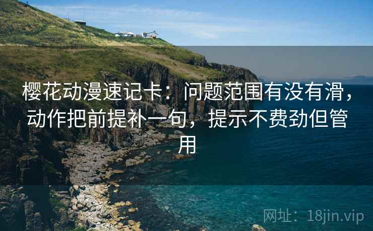 樱花动漫速记卡:问题范围有没有滑,动作把前提补一句,提示不费劲但管用 樱花动漫速记卡:问题范围有没有滑,动作把前提补一句,提示不费劲但管用
