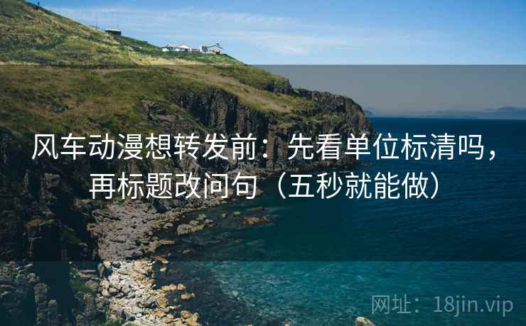 风车动漫想转发前:先看单位标清吗,再标题改问句(五秒就能做) 风车动漫想转发前:先看单位标清吗,再标题改问句(五秒就能做)
