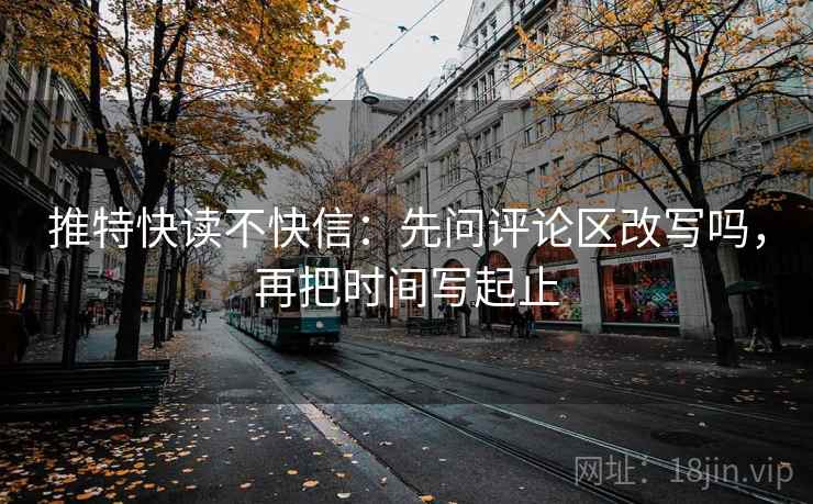 推特快读不快信:先问评论区改写吗,再把时间写起止 推特快读不快信:先问评论区改写吗,再把时间写起止