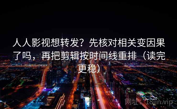 人人影视想转发?先核对相关变因果了吗,再把剪辑按时间线重排(读完更稳) 人人影视想转发?先核对相关变因果了吗,再把剪辑按时间线重排(读完更稳)