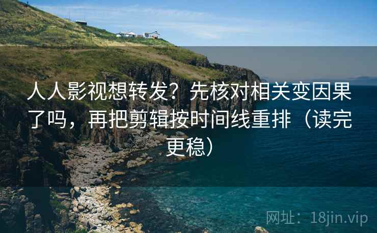 人人影视想转发?先核对相关变因果了吗,再把剪辑按时间线重排(读完更稳) 人人影视想转发?先核对相关变因果了吗,再把剪辑按时间线重排(读完更稳)