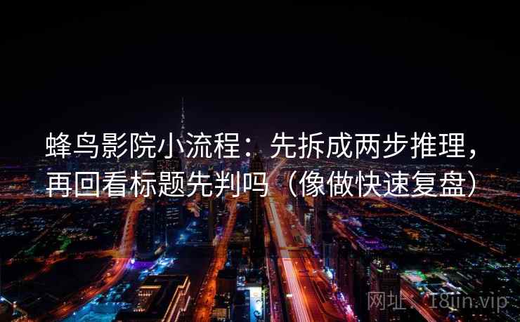 蜂鸟影院小流程：先拆成两步推理，再回看标题先判吗（像做快速复盘）