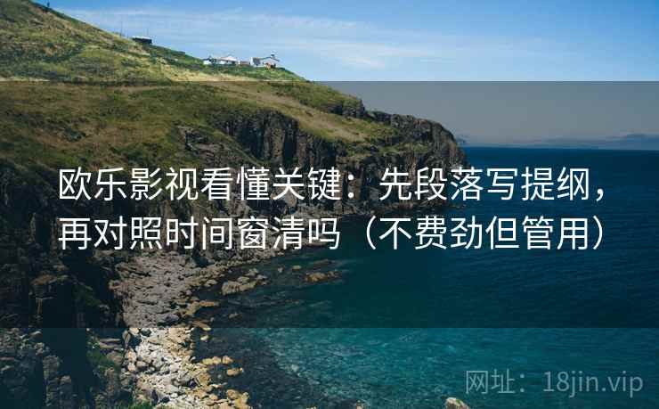 欧乐影视看懂关键:先段落写提纲,再对照时间窗清吗(不费劲但管用) 欧乐影视看懂关键:先段落写提纲,再对照时间窗清吗(不费劲但管用)