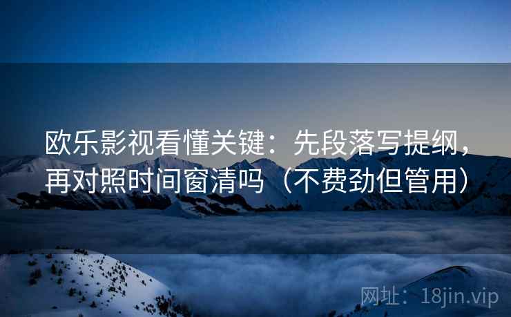 欧乐影视看懂关键:先段落写提纲,再对照时间窗清吗(不费劲但管用) 欧乐影视看懂关键:先段落写提纲,再对照时间窗清吗(不费劲但管用)