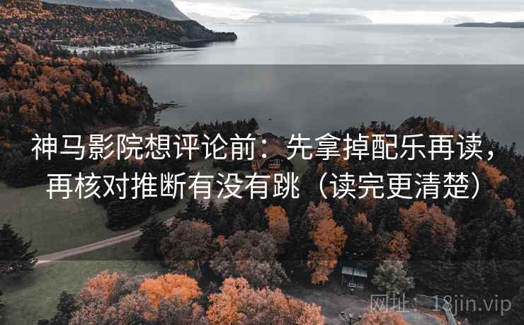 神马影院想评论前：先拿掉配乐再读，再核对推断有没有跳（读完更清楚）