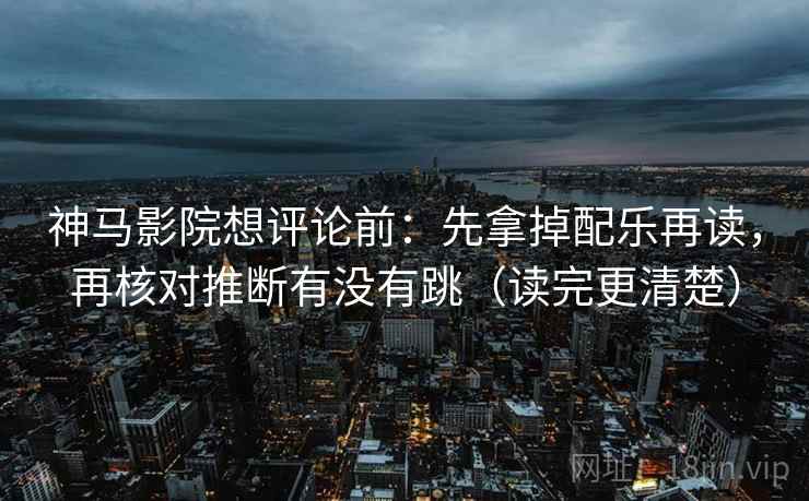 神马影院想评论前:先拿掉配乐再读,再核对推断有没有跳(读完更清楚) 神马影院想评论前:先拿掉配乐再读,再核对推断有没有跳(读完更清楚)