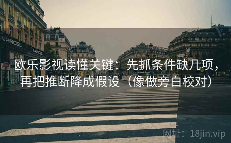 欧乐影视读懂关键:先抓条件缺几项,再把推断降成假设(像做旁白校对) 欧乐影视读懂关键:先抓条件缺几项,再把推断降成假设(像做旁白校对)