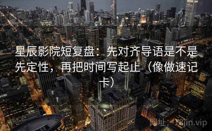 星辰影院短复盘：先对齐导语是不是先定性，再把时间写起止（像做速记卡）