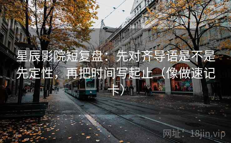星辰影院短复盘：先对齐导语是不是先定性，再把时间写起止（像做速记卡）