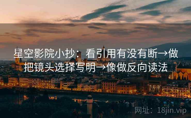 星空影院小抄:看引用有没有断→做把镜头选择写明→像做反向读法 星空影院小抄:看引用有没有断→做把镜头选择写明→像做反向读法